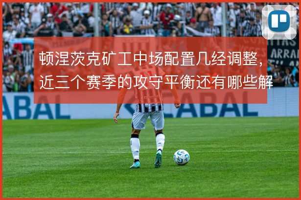 顿涅茨克矿工中场配置几经调整,近三个赛季的攻守平衡还有哪些解法