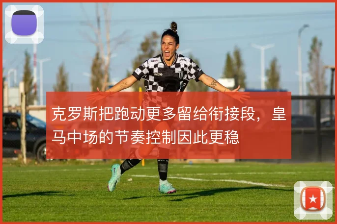 克罗斯把跑动更多留给衔接段，皇马中场的节奏控制因此更稳