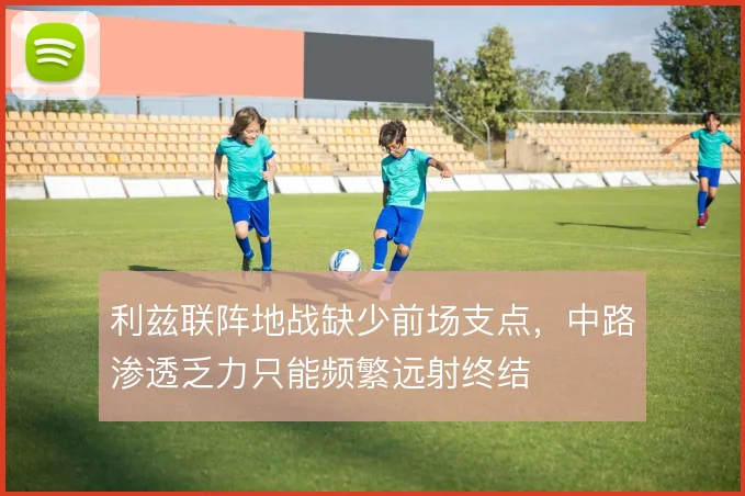 利兹联阵地战缺少前场支点,中路渗透乏力只能频繁远射终结