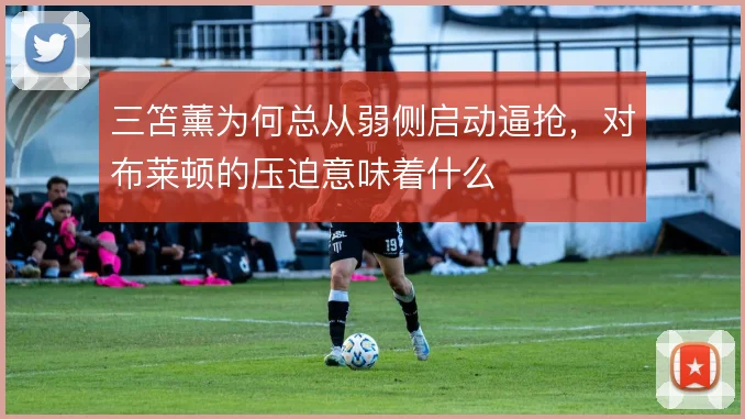 三笘薰为何总从弱侧启动逼抢，对布莱顿的压迫意味着什么
