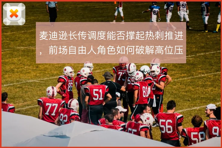 麦迪逊长传调度能否撑起热刺推进，前场自由人角色如何破解高位压迫