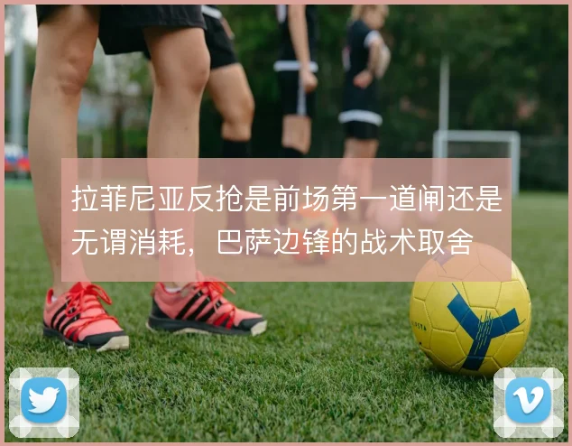 拉菲尼亚反抢是前场第一道闸还是无谓消耗，巴萨边锋的战术取舍