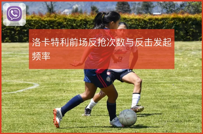 洛卡特利前场反抢次数与反击发起频率