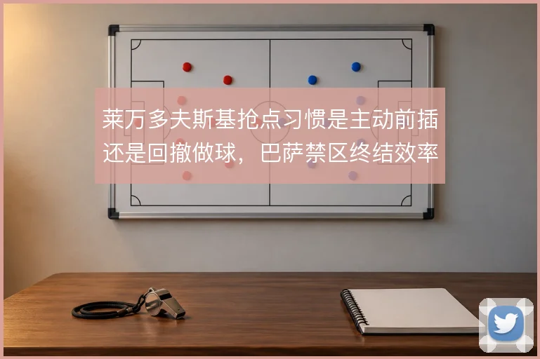 莱万多夫斯基抢点习惯是主动前插还是回撤做球，巴萨禁区终结效率如何取舍
