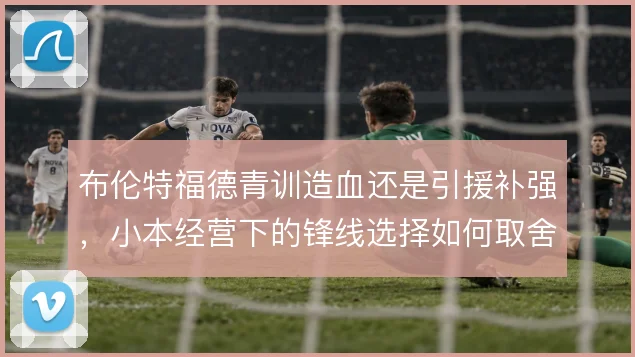 布伦特福德青训造血还是引援补强，小本经营下的锋线选择如何取舍