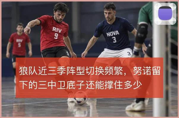 狼队近三季阵型切换频繁，努诺留下的三中卫底子还能撑住多少