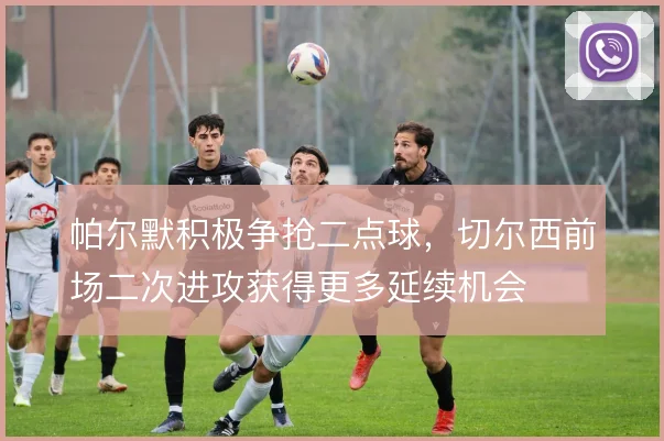 帕尔默积极争抢二点球,切尔西前场二次进攻获得更多延续机会