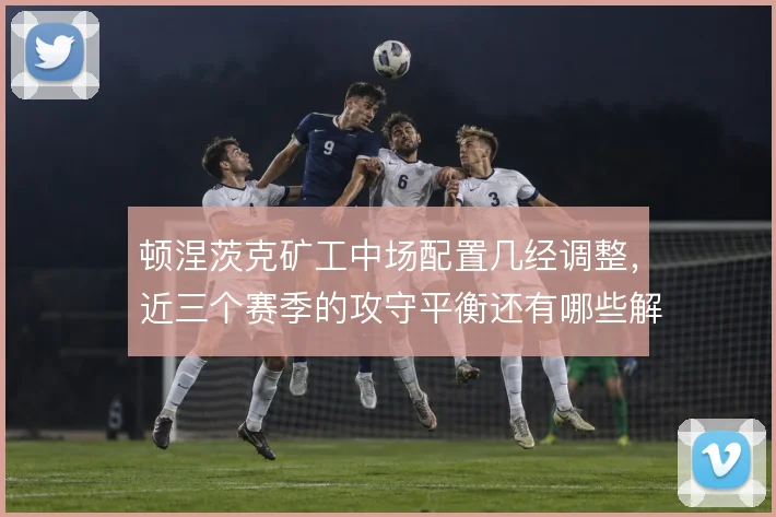 顿涅茨克矿工中场配置几经调整,近三个赛季的攻守平衡还有哪些解法