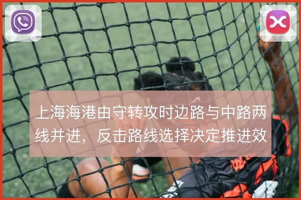 上海海港由守转攻时边路与中路两线并进，反击路线选择决定推进效率