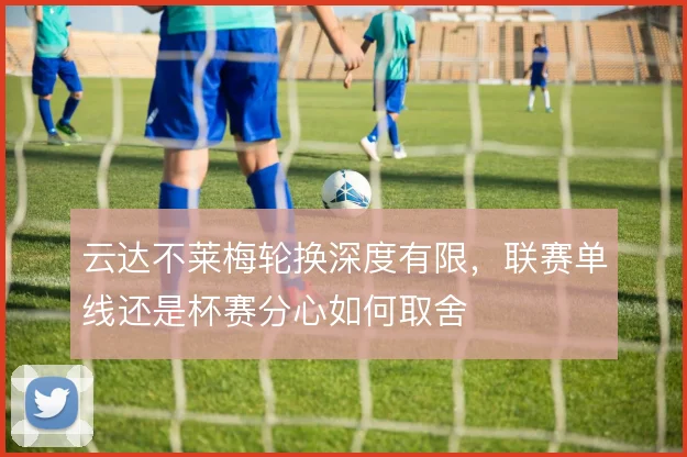 云达不莱梅轮换深度有限，联赛单线还是杯赛分心如何取舍