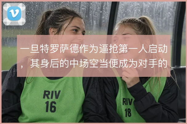 一旦特罗萨德作为逼抢第一人启动，其身后的中场空当便成为对手的突破口