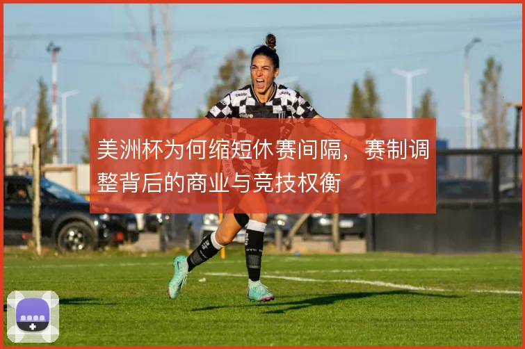 美洲杯为何缩短休赛间隔，赛制调整背后的商业与竞技权衡