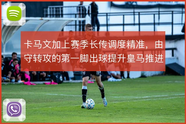 卡马文加上赛季长传调度精准，由守转攻的第一脚出球提升皇马推进效率
