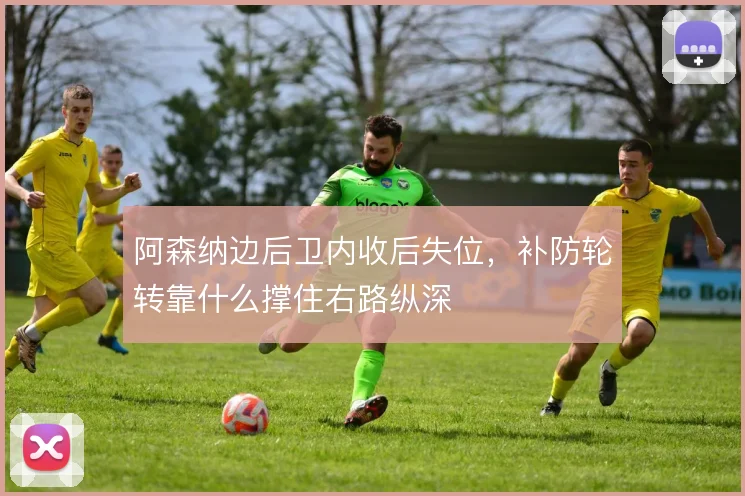 阿森纳边后卫内收后失位,补防轮转靠什么撑住右路纵深