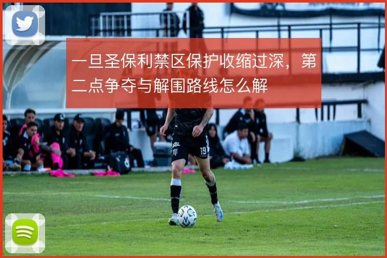 一旦圣保利禁区保护收缩过深，第二点争夺与解围路线怎么解