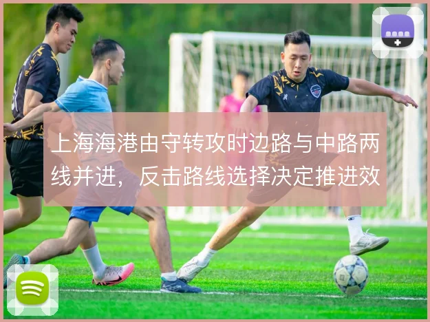 上海海港由守转攻时边路与中路两线并进，反击路线选择决定推进效率