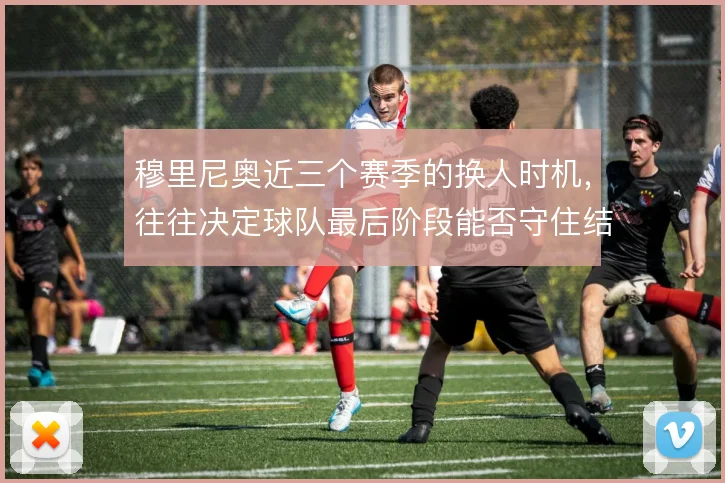 穆里尼奥近三个赛季的换人时机，往往决定球队最后阶段能否守住结构