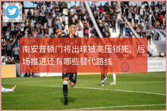 南安普顿门将出球被高压锁死，后场推进还有哪些替代路线
