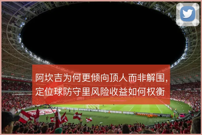 阿坎吉为何更倾向顶人而非解围,定位球防守里风险收益如何权衡
