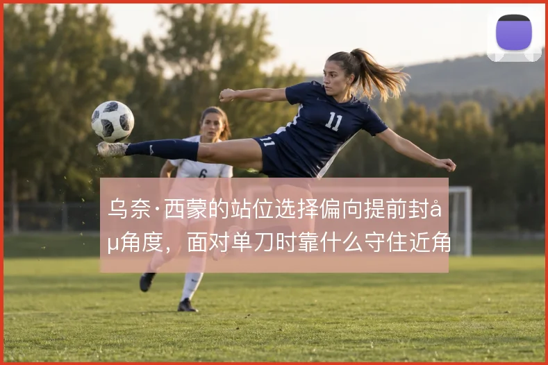 乌奈·西蒙的站位选择偏向提前封堵角度，面对单刀时靠什么守住近角