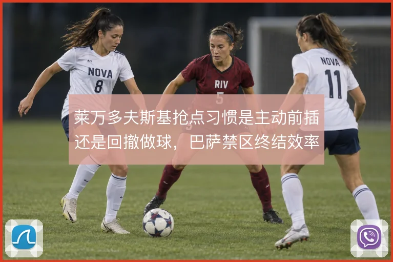 莱万多夫斯基抢点习惯是主动前插还是回撤做球，巴萨禁区终结效率如何取舍