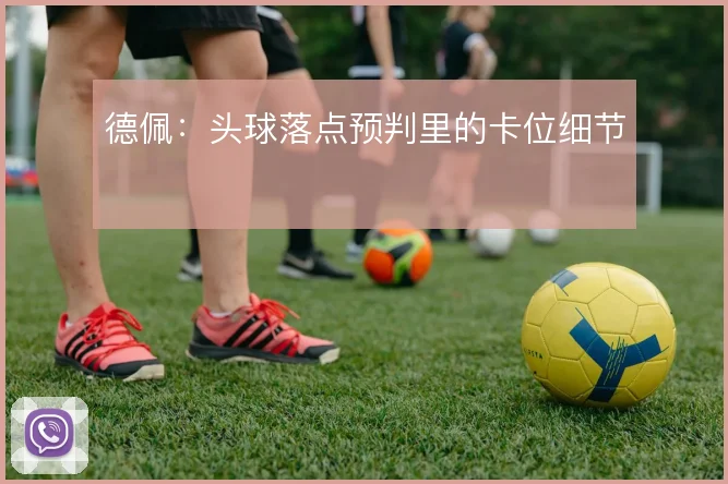 德佩：头球落点预判里的卡位细节