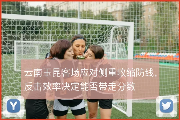 云南玉昆客场应对侧重收缩防线，反击效率决定能否带走分数