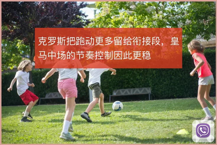 克罗斯把跑动更多留给衔接段，皇马中场的节奏控制因此更稳