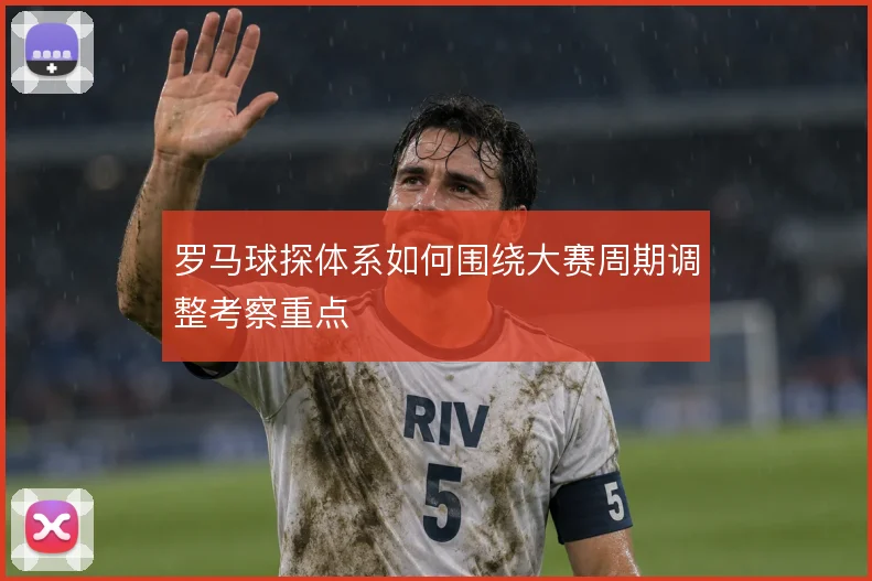 罗马球探体系如何围绕大赛周期调整考察重点