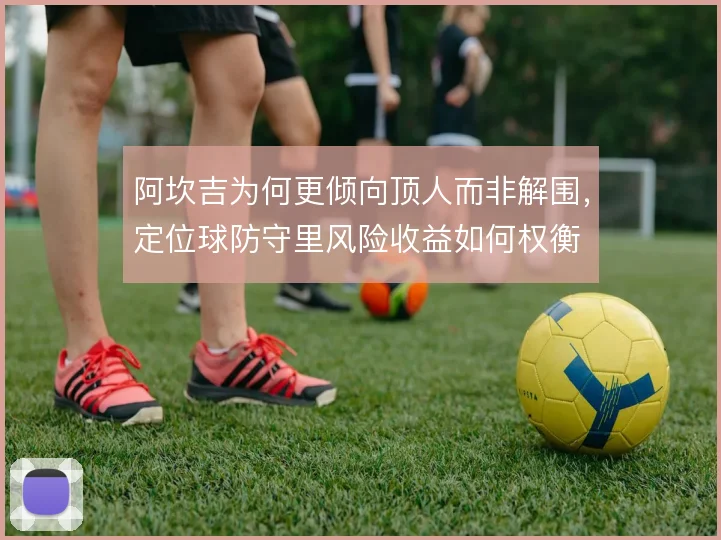 阿坎吉为何更倾向顶人而非解围,定位球防守里风险收益如何权衡