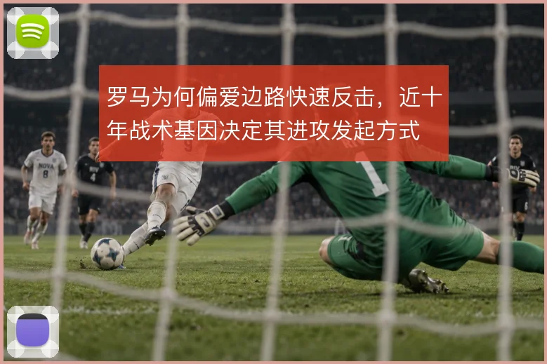 罗马为何偏爱边路快速反击,近十年战术基因决定其进攻发起方式