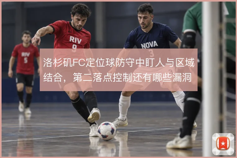 洛杉矶FC定位球防守中盯人与区域结合，第二落点控制还有哪些漏洞