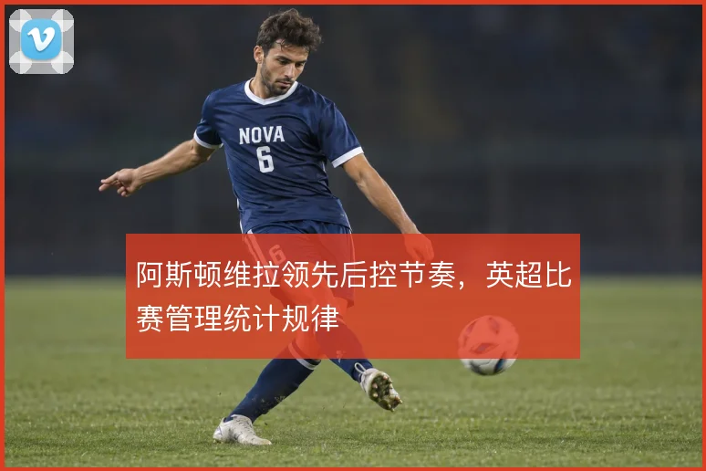 阿斯顿维拉领先后控节奏，英超比赛管理统计规律