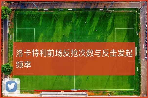 洛卡特利前场反抢次数与反击发起频率