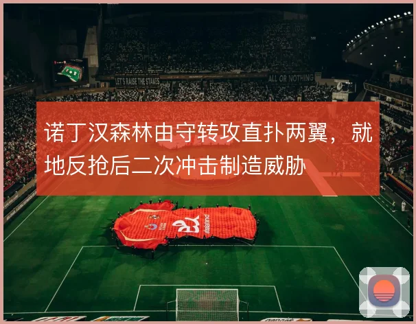 诺丁汉森林由守转攻直扑两翼，就地反抢后二次冲击制造威胁