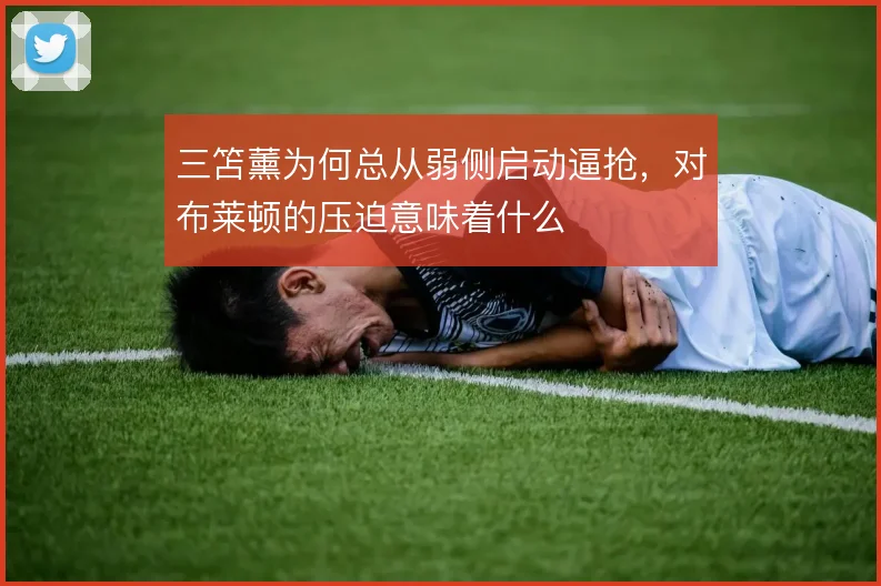 三笘薰为何总从弱侧启动逼抢，对布莱顿的压迫意味着什么