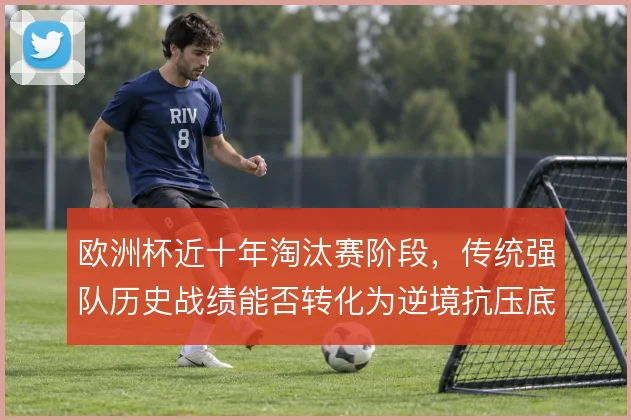 欧洲杯近十年淘汰赛阶段，传统强队历史战绩能否转化为逆境抗压底气