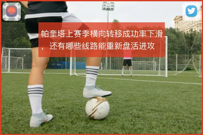 帕奎塔上赛季横向转移成功率下滑，还有哪些线路能重新盘活进攻