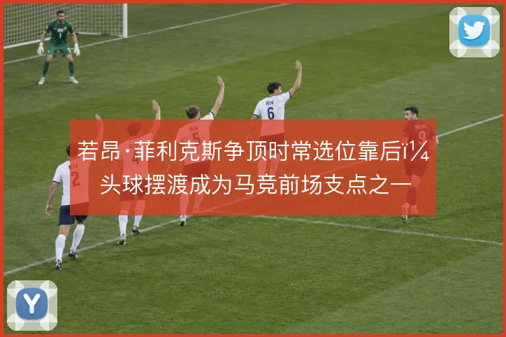 若昂·菲利克斯争顶时常选位靠后,头球摆渡成为马竞前场支点之一