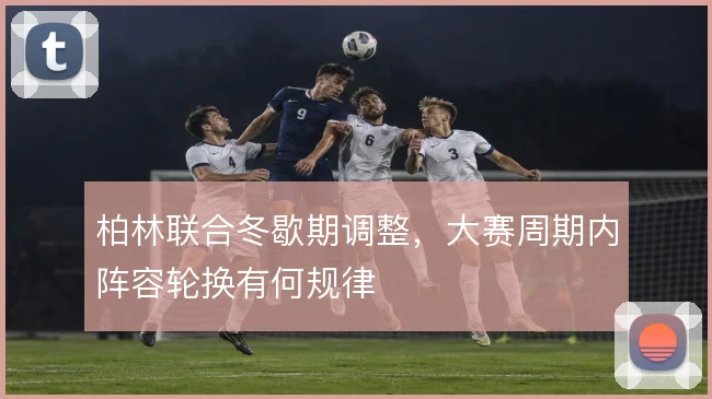 柏林联合冬歇期调整,大赛周期内阵容轮换有何规律