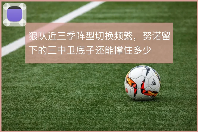 狼队近三季阵型切换频繁，努诺留下的三中卫底子还能撑住多少