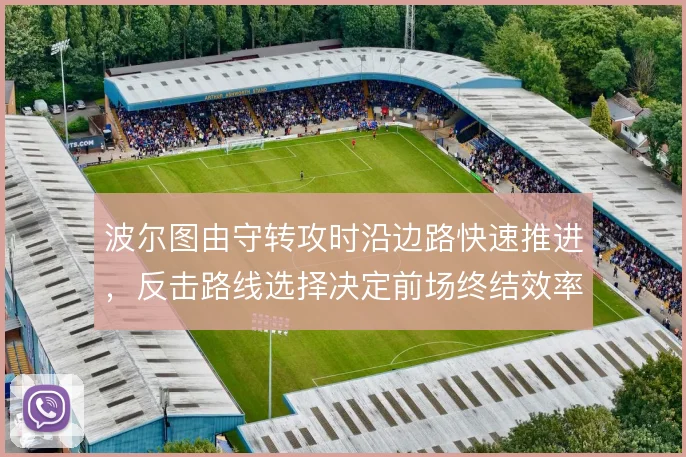 波尔图由守转攻时沿边路快速推进,反击路线选择决定前场终结效率