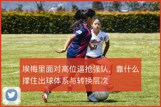埃梅里面对高位逼抢强队，靠什么撑住出球体系与转换层次