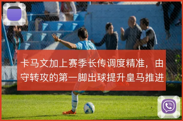 卡马文加上赛季长传调度精准，由守转攻的第一脚出球提升皇马推进效率