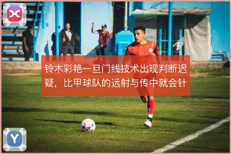 铃木彩艳一旦门线技术出现判断迟疑，比甲球队的远射与传中就会针对性施压