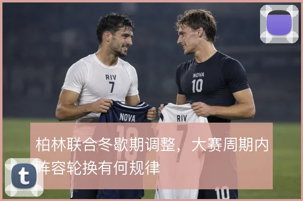 柏林联合冬歇期调整,大赛周期内阵容轮换有何规律
