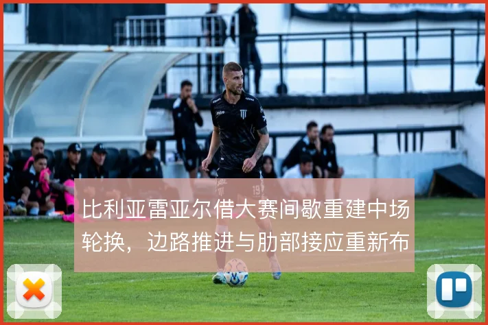 比利亚雷亚尔借大赛间歇重建中场轮换，边路推进与肋部接应重新布线