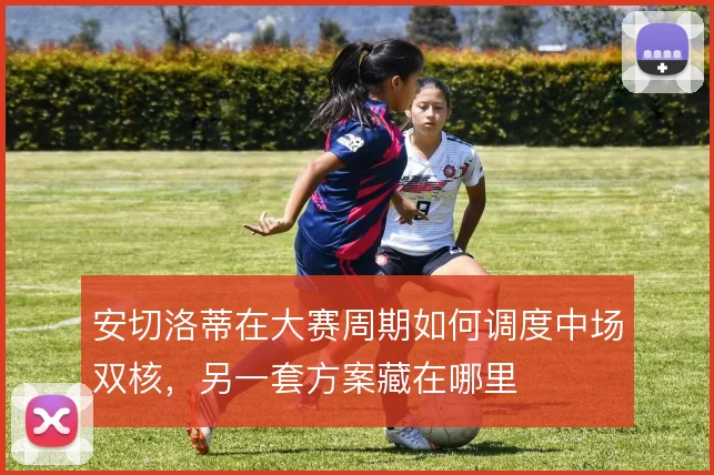 安切洛蒂在大赛周期如何调度中场双核,另一套方案藏在哪里