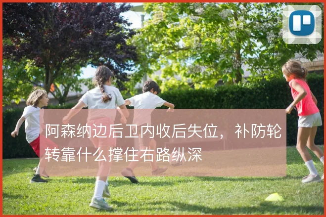 阿森纳边后卫内收后失位,补防轮转靠什么撑住右路纵深