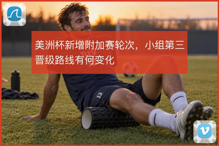 美洲杯新增附加赛轮次,小组第三晋级路线有何变化